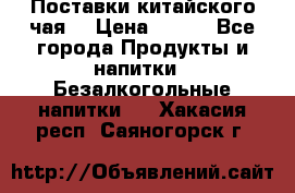 Поставки китайского чая  › Цена ­ 288 - Все города Продукты и напитки » Безалкогольные напитки   . Хакасия респ.,Саяногорск г.